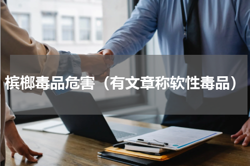 槟榔毒品危害（有文章称软性毒品）