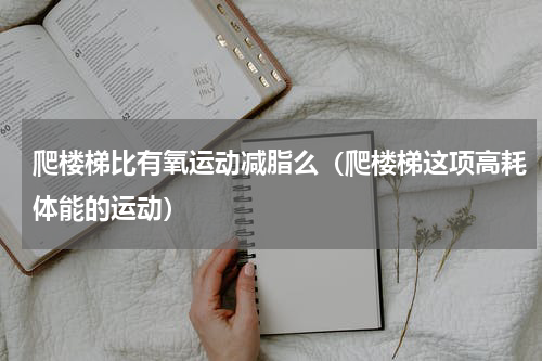 爬楼梯比有氧运动减脂么（爬楼梯这项高耗体能的运动）