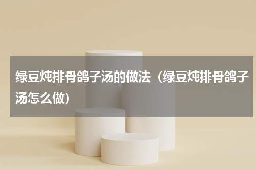 绿豆炖排骨鸽子汤的做法（绿豆炖排骨鸽子汤怎么做）