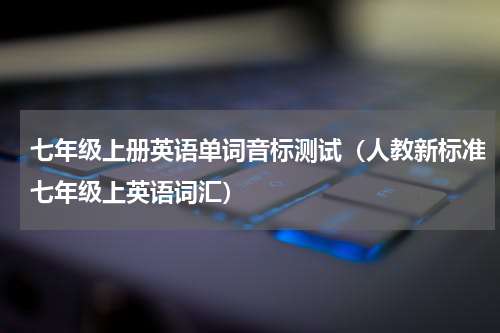 七年级上册英语单词音标测试（人教新标准七年级上英语词汇）