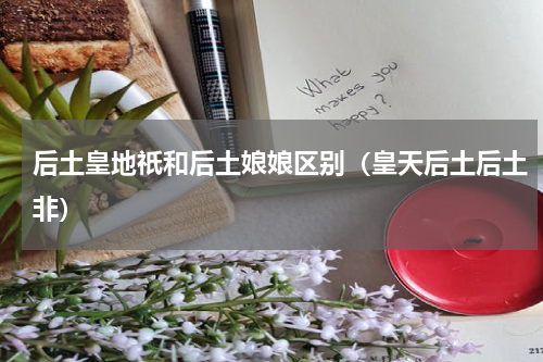 后土皇地祇和后土娘娘区别（皇天后土后土非）