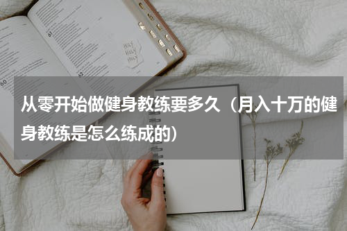 从零开始做健身教练要多久（月入十万的健身教练是怎么练成的）