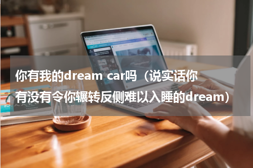 你有我的dream car吗（说实话你有没有令你辗转反侧难以入睡的dream）