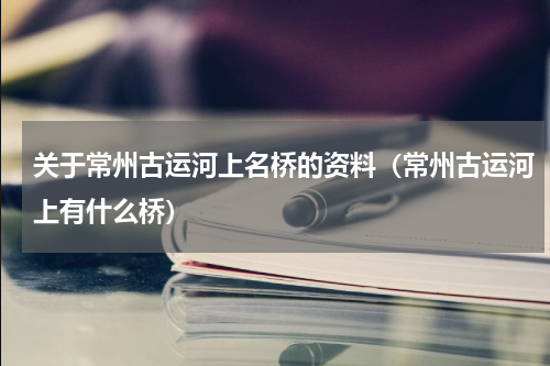 关于常州古运河上名桥的资料（常州古运河上有什么桥）