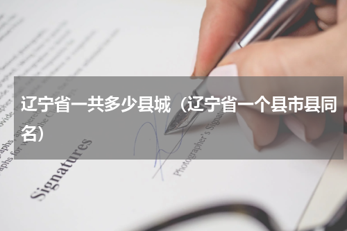 辽宁省一共多少县城（辽宁省一个县市县同名）