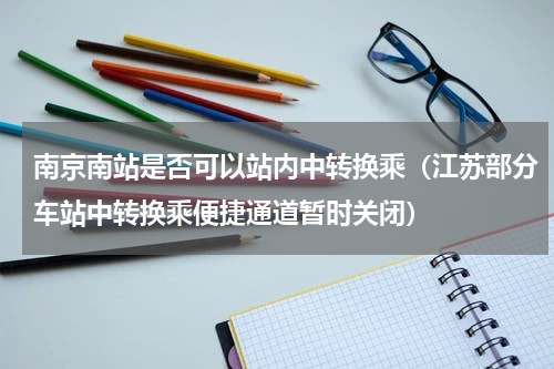 南京南站是否可以站内中转换乘（江苏部分车站中转换乘便捷通道暂时关闭）