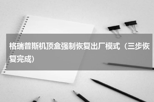 格瑞普斯机顶盒强制恢复出厂模式（三步恢复完成）