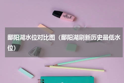 鄱阳湖水位对比图（鄱阳湖刷新历史最低水位）