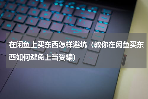 在闲鱼上买东西怎样避坑（教你在闲鱼买东西如何避免上当受骗）