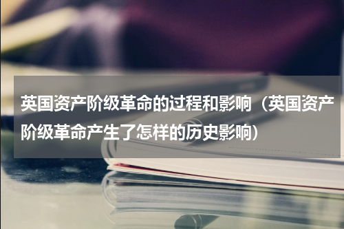 英国资产阶级革命的过程和影响（英国资产阶级革命产生了怎样的历史影响）