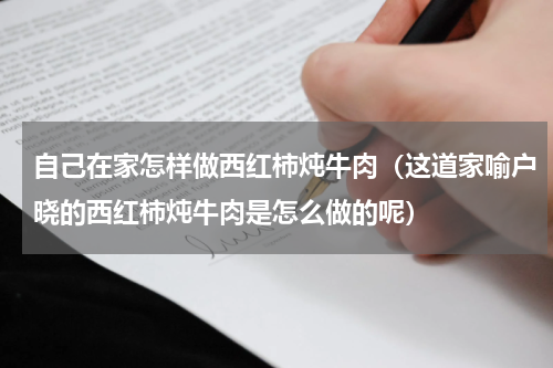 自己在家怎样做西红柿炖牛肉（这道家喻户晓的西红柿炖牛肉是怎么做的呢）