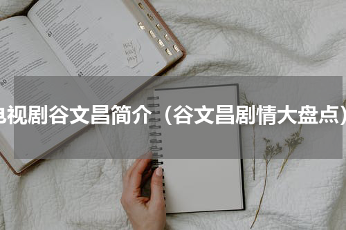 电视剧谷文昌简介（谷文昌剧情大盘点）