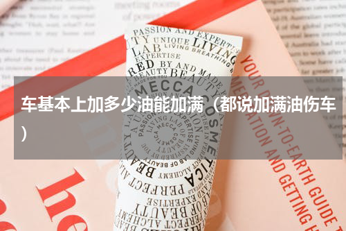 车基本上加多少油能加满（都说加满油伤车）