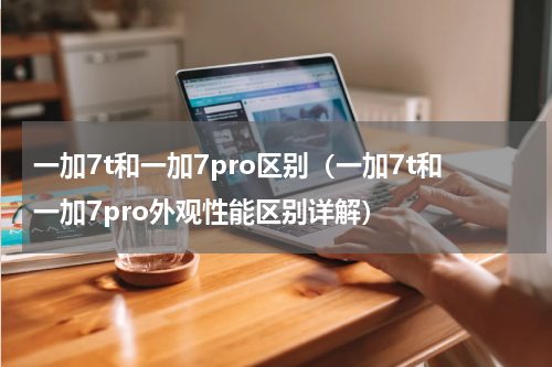 一加7t和一加7pro区别（一加7t和一加7pro外观性能区别详解）
