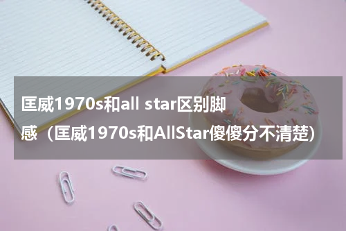 匡威1970s和all star区别脚感（匡威1970s和AllStar傻傻分不清楚）