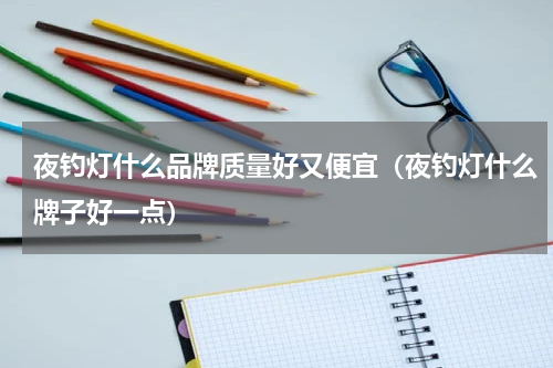 夜钓灯什么品牌质量好又便宜（夜钓灯什么牌子好一点）