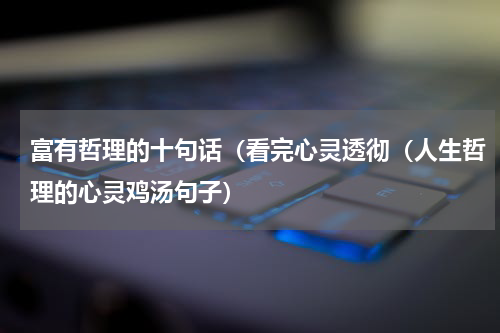 富有哲理的十句话（看完心灵透彻（人生哲理的心灵鸡汤句子）