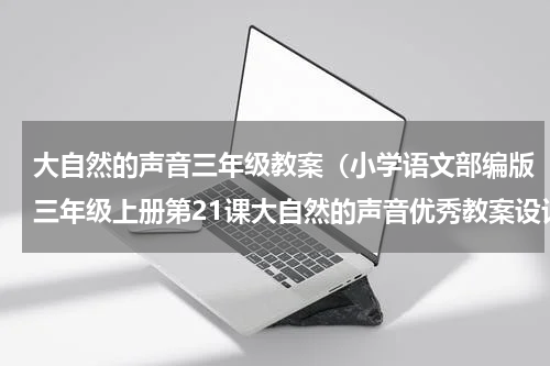 大自然的声音三年级教案（小学语文部编版三年级上册第21课大自然的声音优秀教案设计）