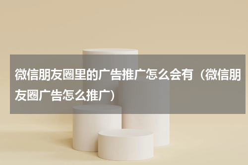 微信朋友圈里的广告推广怎么会有（微信朋友圈广告怎么推广）