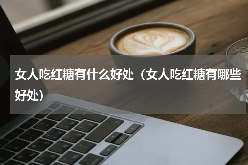 女人吃红糖有什么好处（女人吃红糖有哪些好处）