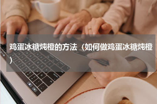 鸡蛋冰糖炖橙的方法（如何做鸡蛋冰糖炖橙）
