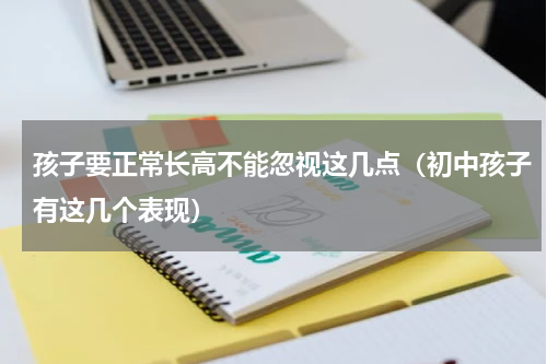 孩子要正常长高不能忽视这几点（初中孩子有这几个表现）
