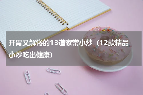 开胃又解馋的13道家常小炒（12款精品小炒吃出健康）
