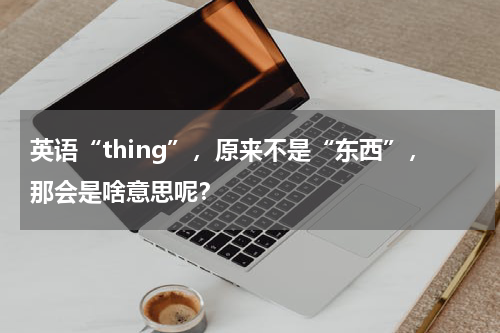 英语“thing”，原来不是“东西”，那会是啥意思呢？