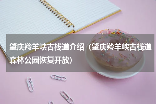 肇庆羚羊峡古栈道介绍（肇庆羚羊峡古栈道森林公园恢复开放）