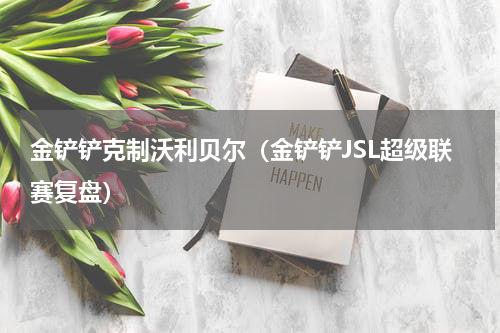 金铲铲克制沃利贝尔（金铲铲JSL超级联赛复盘）