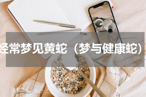 经常梦见黄蛇（梦与健康蛇）