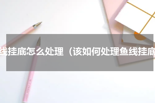 鱼线挂底怎么处理（该如何处理鱼线挂底）
