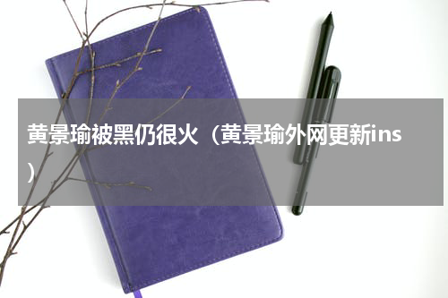 黄景瑜被黑仍很火（黄景瑜外网更新ins）