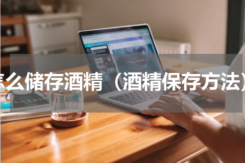 怎么储存酒精（酒精保存方法）