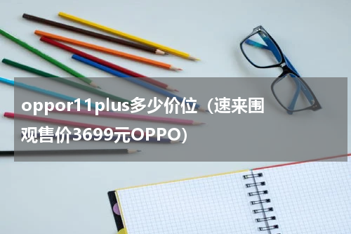 oppor11plus多少价位（速来围观售价3699元OPPO）