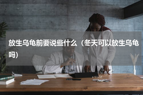 放生乌龟前要说些什么（冬天可以放生乌龟吗）