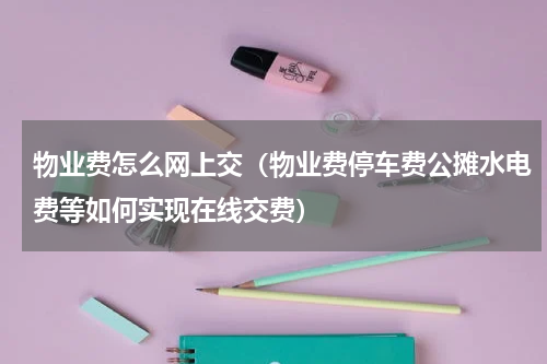 物业费怎么网上交（物业费停车费公摊水电费等如何实现在线交费）