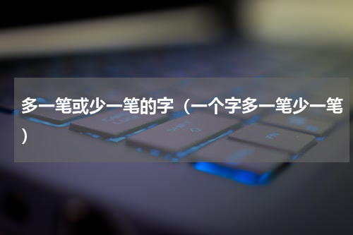 多一笔或少一笔的字（一个字多一笔少一笔）