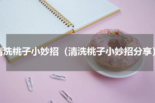 清洗桃子小妙招（清洗桃子小妙招分享）