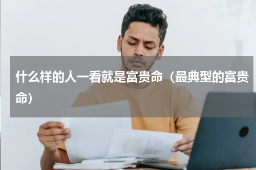 什么样的人一看就是富贵命（最典型的富贵命）
