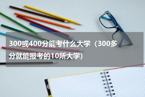 300或400分能考什么大学（300多分就能报考的10所大学）