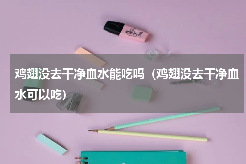 鸡翅没去干净血水能吃吗（鸡翅没去干净血水可以吃）