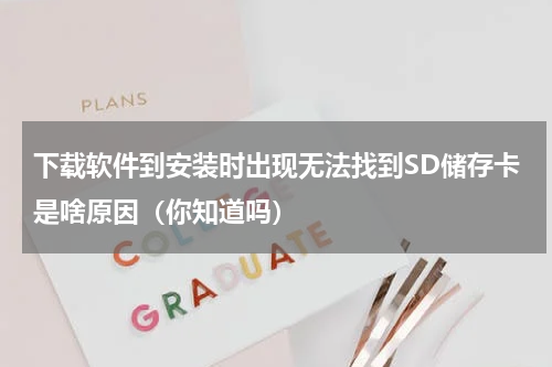 下载软件到安装时出现无法找到SD储存卡是啥原因（你知道吗）