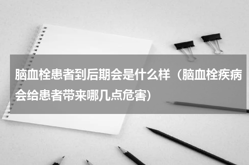 脑血栓患者到后期会是什么样（脑血栓疾病会给患者带来哪几点危害）