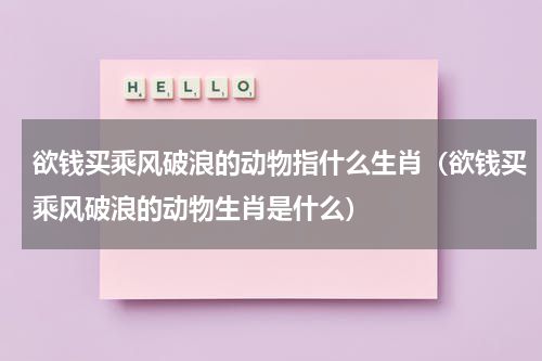 欲钱买乘风破浪的动物指什么生肖（欲钱买乘风破浪的动物生肖是什么）