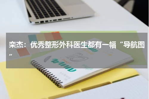 栾杰：优秀整形外科医生都有一幅“导航图”