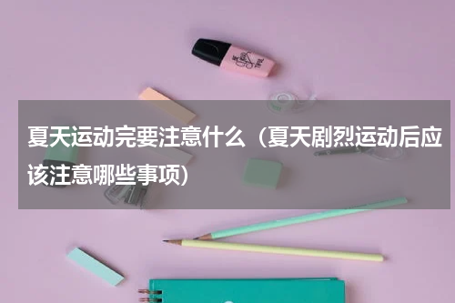 夏天运动完要注意什么（夏天剧烈运动后应该注意哪些事项）