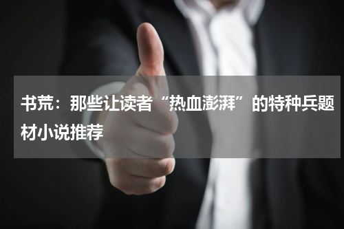 书荒：那些让读者“热血澎湃”的特种兵题材小说推荐