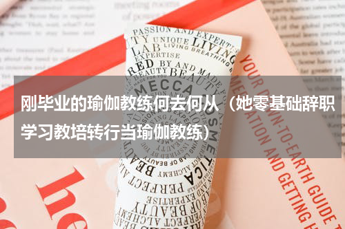 刚毕业的瑜伽教练何去何从（她零基础辞职学习教培转行当瑜伽教练）