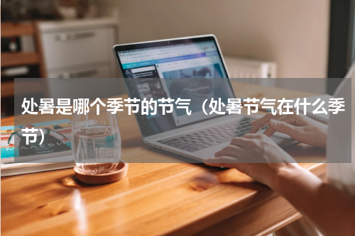 处暑是哪个季节的节气（处暑节气在什么季节）